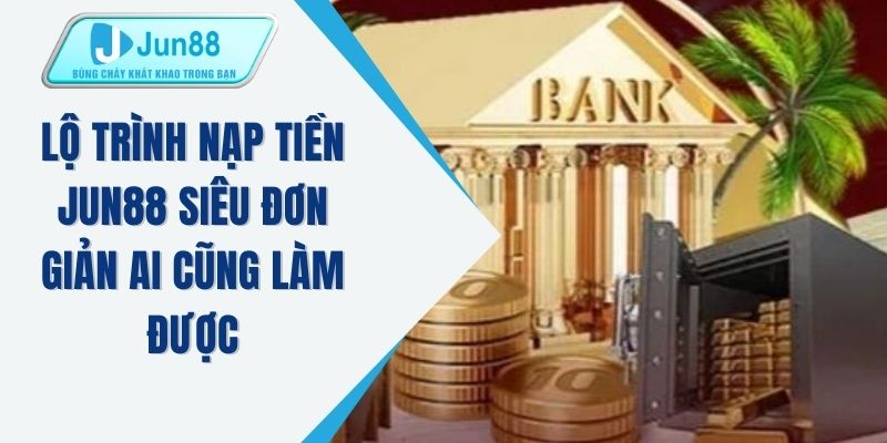 Lộ trình nạp tiền JUN88 siêu đơn giản ai cũng làm được